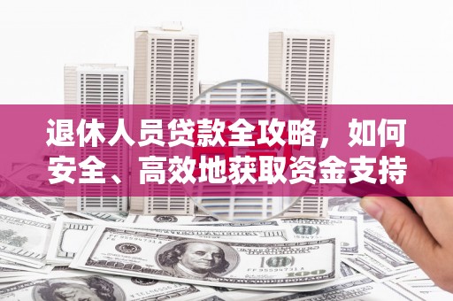 南市退休人员贷款全攻略，如何安全、高效地获取资金支持
