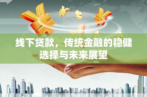 南市线下贷款，传统金融的稳健选择与未来展望