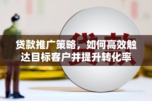 南市贷款推广策略，如何高效触达目标客户并提升转化率