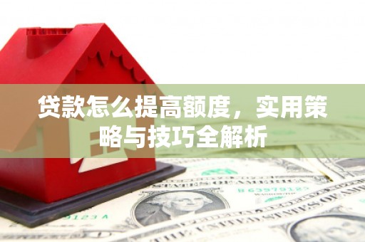 南市贷款怎么提高额度，实用策略与技巧全解析