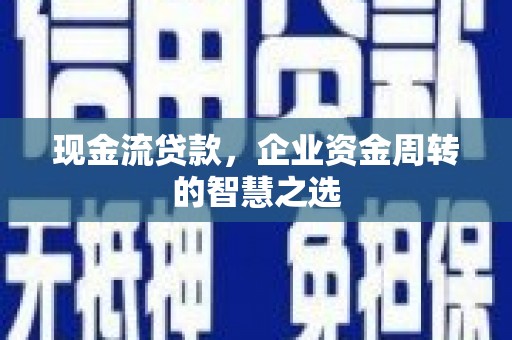 南市现金流贷款，企业资金周转的智慧之选