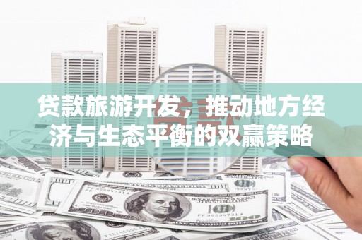 南市贷款旅游开发，推动地方经济与生态平衡的双赢策略