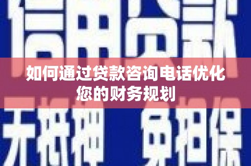 南市如何通过贷款咨询电话优化您的财务规划