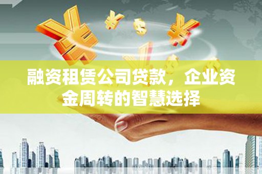 南市融资租赁公司贷款，企业资金周转的智慧选择