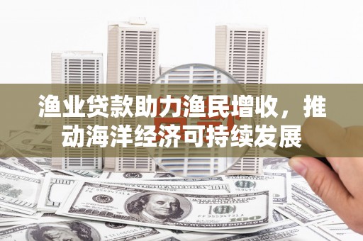 南市渔业贷款助力渔民增收，推动海洋经济可持续发展