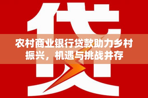南市农村商业银行贷款助力乡村振兴，机遇与挑战并存