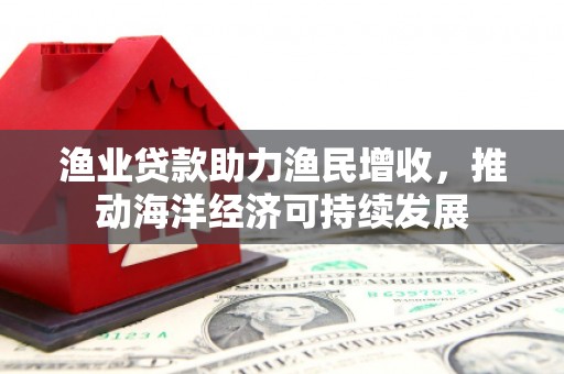 南市渔业贷款助力渔民增收，推动海洋经济可持续发展