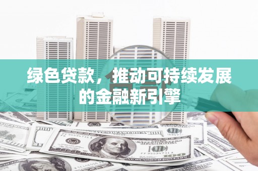 南市绿色贷款，推动可持续发展的金融新引擎
