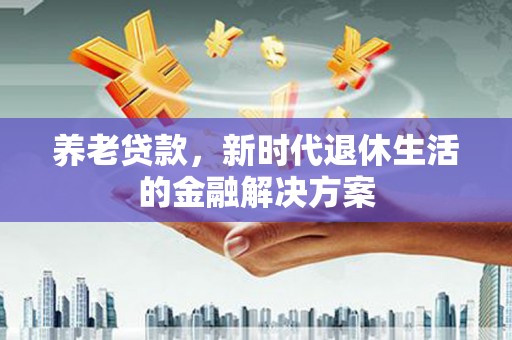 南市养老贷款，新时代退休生活的金融解决方案