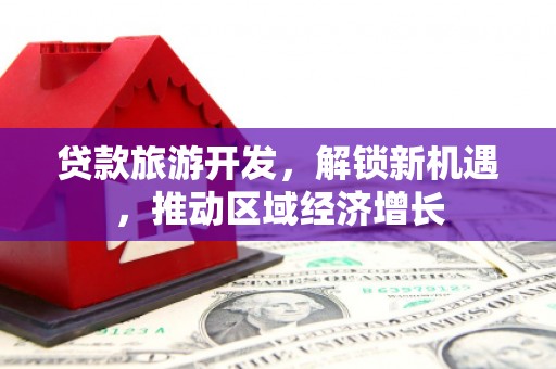 南市贷款旅游开发，解锁新机遇，推动区域经济增长