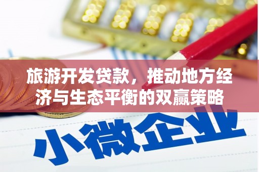 南市旅游开发贷款，推动地方经济与生态平衡的双赢策略