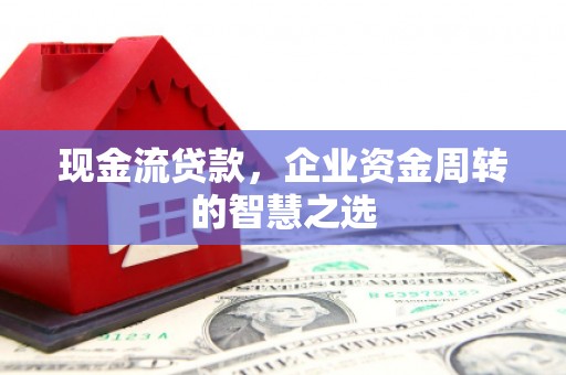 南市现金流贷款，企业资金周转的智慧之选