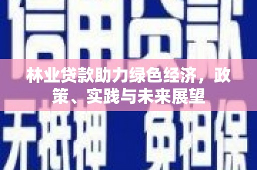 南市林业贷款助力绿色经济，政策、实践与未来展望