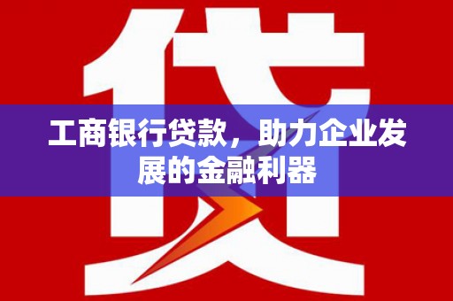 南市工商银行贷款，助力企业发展的金融利器